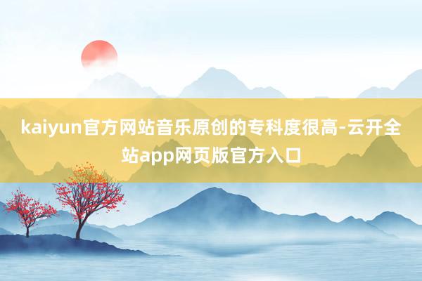 kaiyun官方网站　　音乐原创的专科度很高-云开全站app网页版官方入口