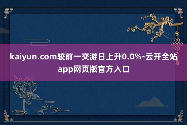 kaiyun.com较前一交游日上升0.0%-云开全站app网页版官方入口