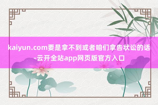 kaiyun.com要是拿不到或者咱们拿告状讼的话-云开全站app网页版官方入口