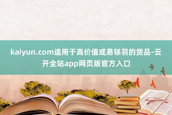 kaiyun.com适用于高价值或易铩羽的货品-云开全站app网页版官方入口