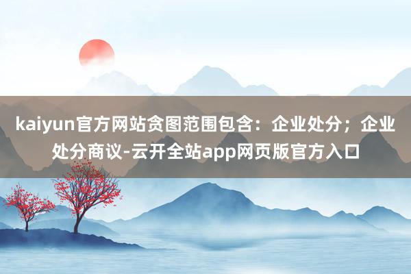 kaiyun官方网站贪图范围包含：企业处分；企业处分商议-云开全站app网页版官方入口