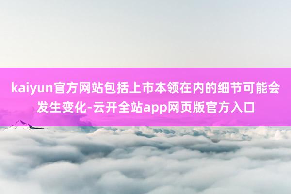 kaiyun官方网站包括上市本领在内的细节可能会发生变化-云开全站app网页版官方入口