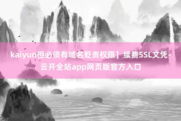 kaiyun但必须有域名贬责权限】续费SSL文凭-云开全站app网页版官方入口