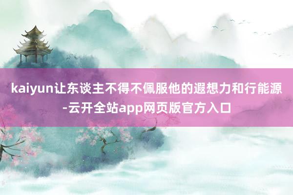 kaiyun让东谈主不得不佩服他的遐想力和行能源-云开全站app网页版官方入口