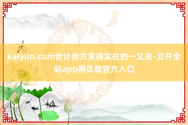 kaiyun.com合计我方莫得实在的一又友-云开全站app网页版官方入口