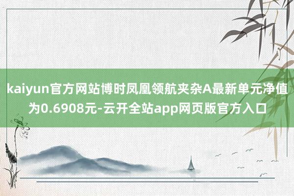 kaiyun官方网站博时凤凰领航夹杂A最新单元净值为0.6908元-云开全站app网页版官方入口