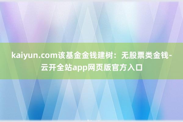 kaiyun.com该基金金钱建树：无股票类金钱-云开全站app网页版官方入口