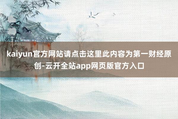 kaiyun官方网站请点击这里此内容为第一财经原创-云开全站app网页版官方入口