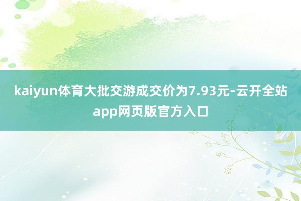 kaiyun体育大批交游成交价为7.93元-云开全站app网页版官方入口