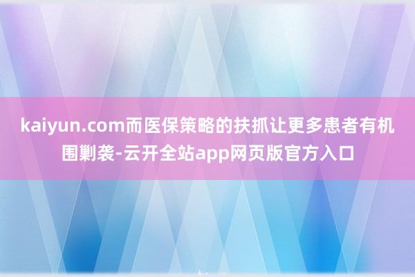 kaiyun.com而医保策略的扶抓让更多患者有机围剿袭-云开全站app网页版官方入口