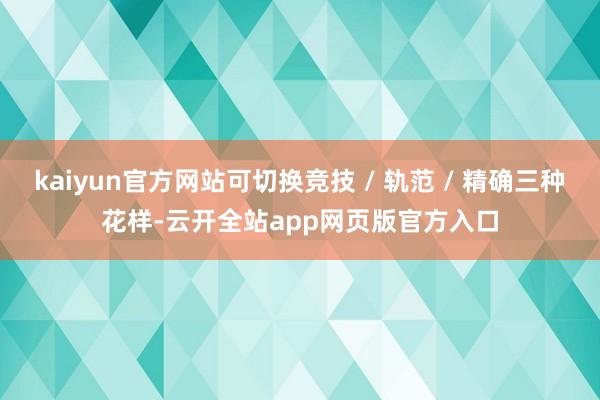 kaiyun官方网站可切换竞技 / 轨范 / 精确三种花样-云开全站app网页版官方入口