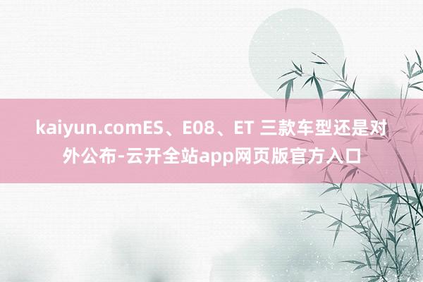 kaiyun.comES、E08、ET 三款车型还是对外公布-云开全站app网页版官方入口