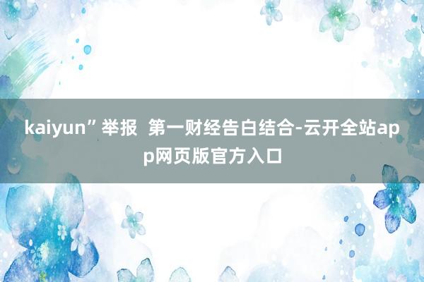 kaiyun”举报  第一财经告白结合-云开全站app网页版官方入口