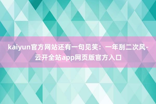 kaiyun官方网站还有一句见笑：一年刮二次风-云开全站app网页版官方入口