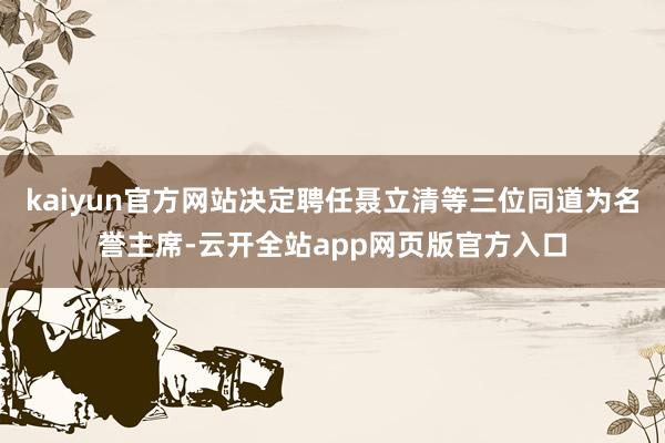 kaiyun官方网站决定聘任聂立清等三位同道为名誉主席-云开全站app网页版官方入口