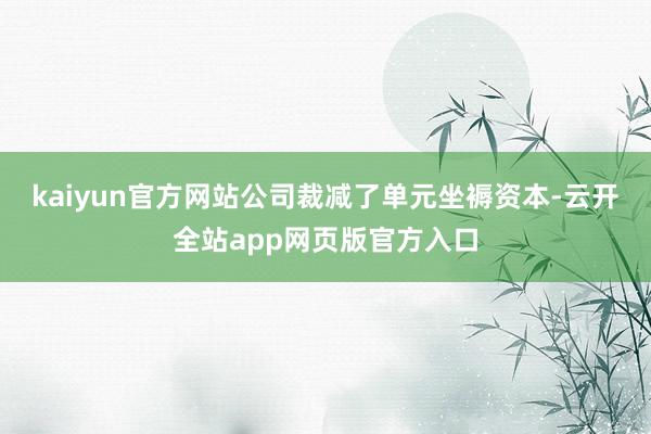 kaiyun官方网站公司裁减了单元坐褥资本-云开全站app网页版官方入口