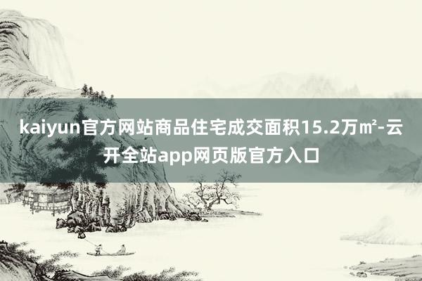 kaiyun官方网站商品住宅成交面积15.2万㎡-云开全站app网页版官方入口