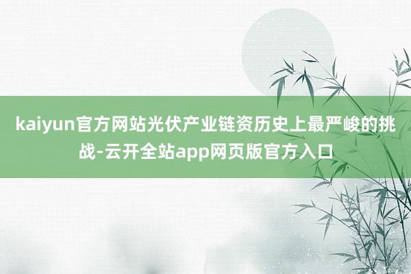 kaiyun官方网站光伏产业链资历史上最严峻的挑战-云开全站app网页版官方入口