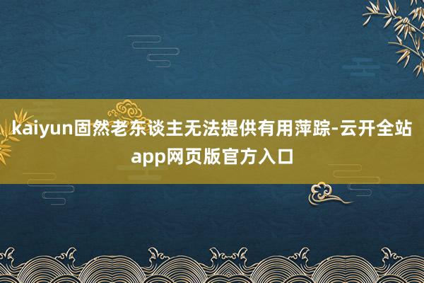 kaiyun固然老东谈主无法提供有用萍踪-云开全站app网页版官方入口