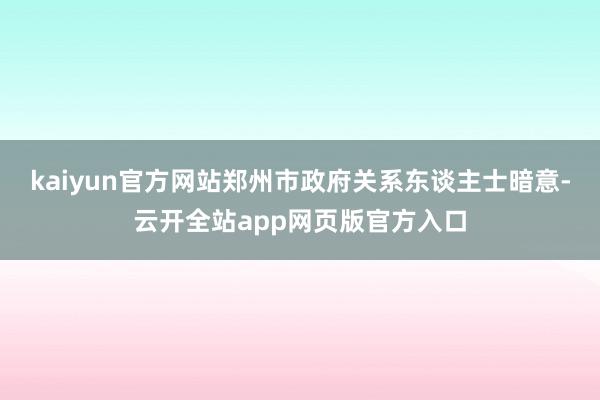 kaiyun官方网站　　郑州市政府关系东谈主士暗意-云开全站app网页版官方入口