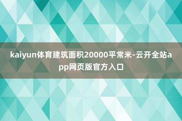 kaiyun体育建筑面积20000平常米-云开全站app网页版官方入口