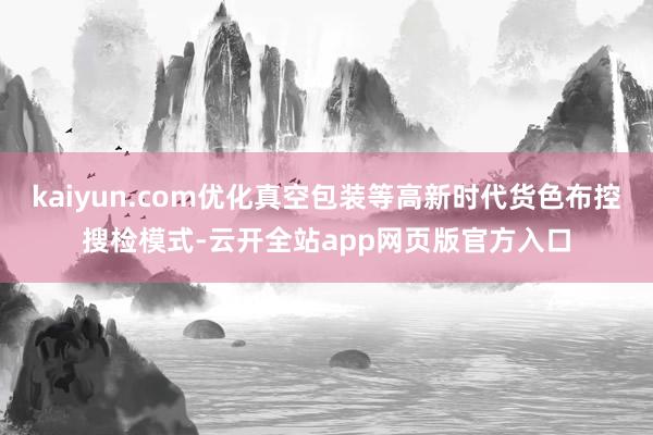 kaiyun.com优化真空包装等高新时代货色布控搜检模式-云开全站app网页版官方入口