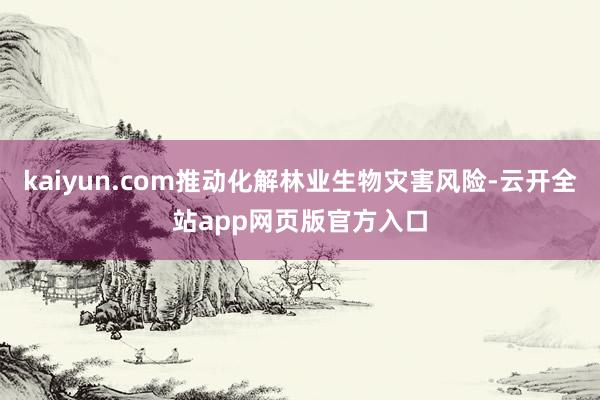 kaiyun.com推动化解林业生物灾害风险-云开全站app网页版官方入口