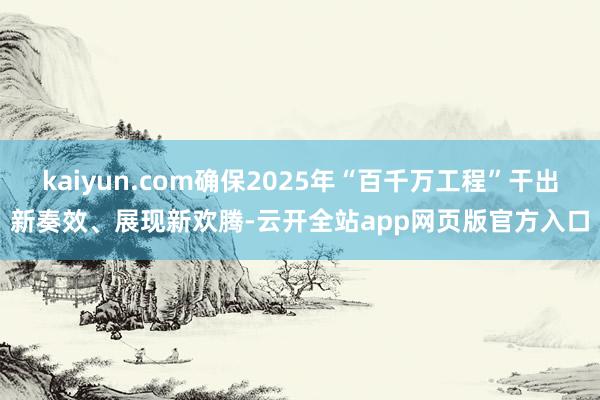 kaiyun.com确保2025年“百千万工程”干出新奏效、展现新欢腾-云开全站app网页版官方入口