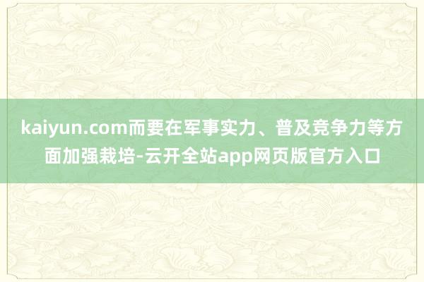 kaiyun.com而要在军事实力、普及竞争力等方面加强栽培-云开全站app网页版官方入口