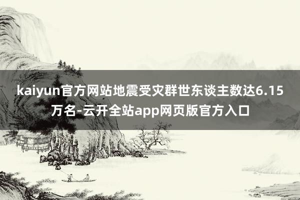 kaiyun官方网站地震受灾群世东谈主数达6.15万名-云开全站app网页版官方入口