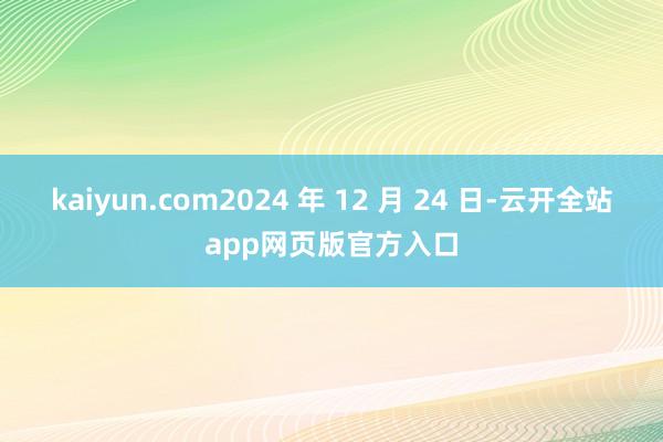 kaiyun.com2024 年 12 月 24 日-云开全站app网页版官方入口