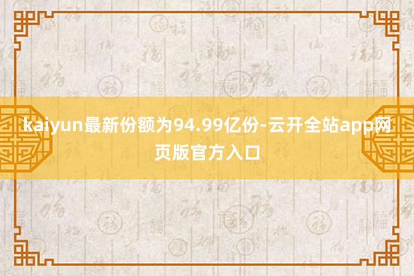 kaiyun最新份额为94.99亿份-云开全站app网页版官方入口