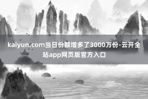 kaiyun.com当日份额增多了3000万份-云开全站app网页版官方入口