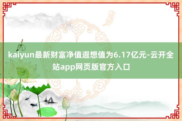 kaiyun最新财富净值遐想值为6.17亿元-云开全站app网页版官方入口