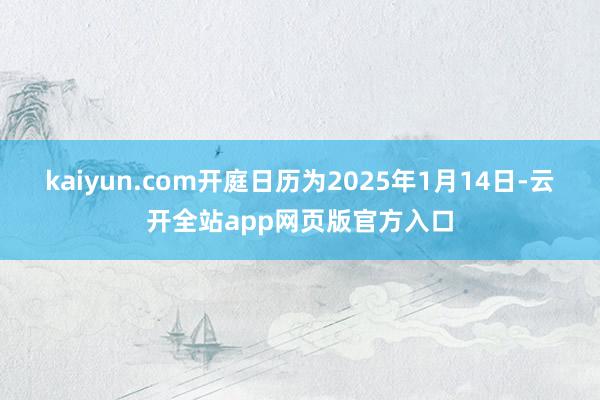 kaiyun.com开庭日历为2025年1月14日-云开全站app网页版官方入口