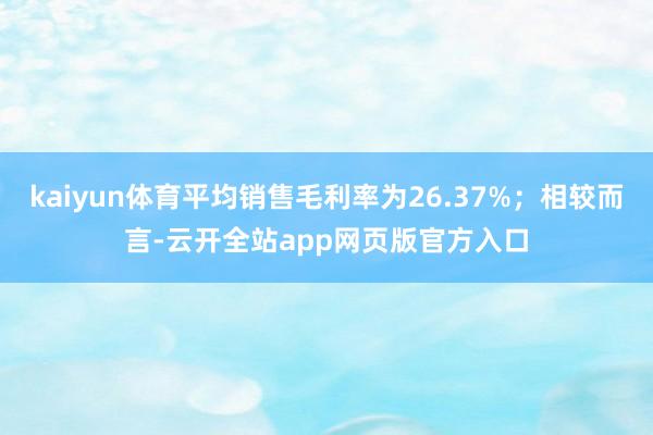 kaiyun体育平均销售毛利率为26.37%；相较而言-云开全站app网页版官方入口