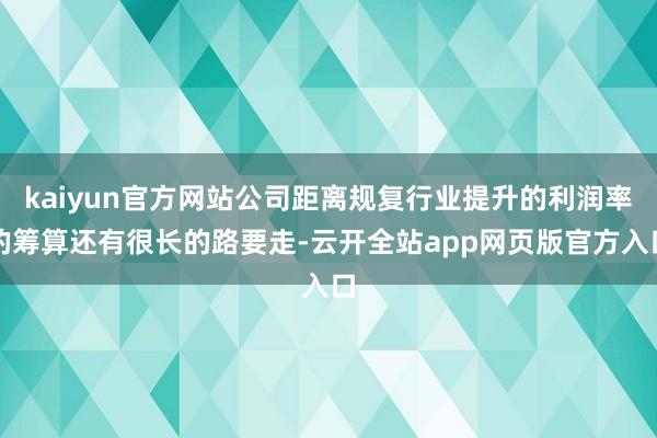 kaiyun官方网站公司距离规复行业提升的利润率的筹算还有很长的路要走-云开全站app网页版官方入口