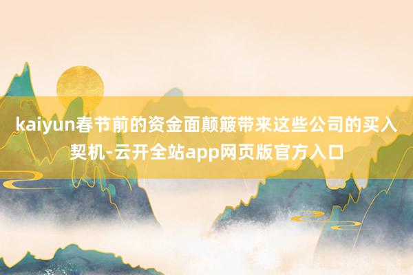 kaiyun春节前的资金面颠簸带来这些公司的买入契机-云开全站app网页版官方入口