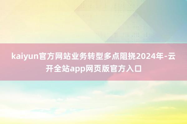 kaiyun官方网站业务转型多点阻挠　　2024年-云开全站app网页版官方入口