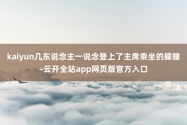 kaiyun几东说念主一说念登上了主席乘坐的艨艟-云开全站app网页版官方入口