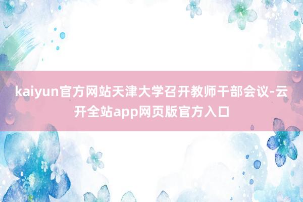 kaiyun官方网站天津大学召开教师干部会议-云开全站app网页版官方入口