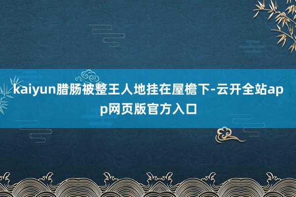 kaiyun腊肠被整王人地挂在屋檐下-云开全站app网页版官方入口