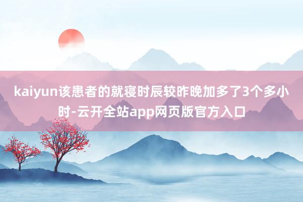 kaiyun该患者的就寝时辰较昨晚加多了3个多小时-云开全站app网页版官方入口