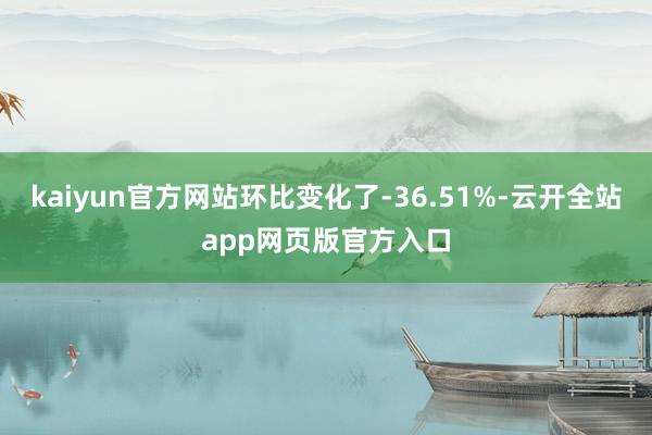 kaiyun官方网站环比变化了-36.51%-云开全站app网页版官方入口