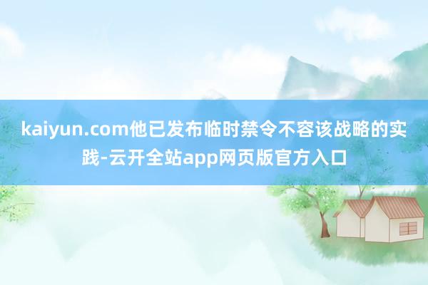 kaiyun.com他已发布临时禁令不容该战略的实践-云开全站app网页版官方入口