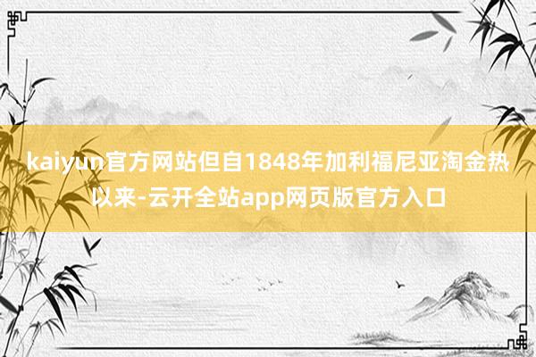 kaiyun官方网站但自1848年加利福尼亚淘金热以来-云开全站app网页版官方入口