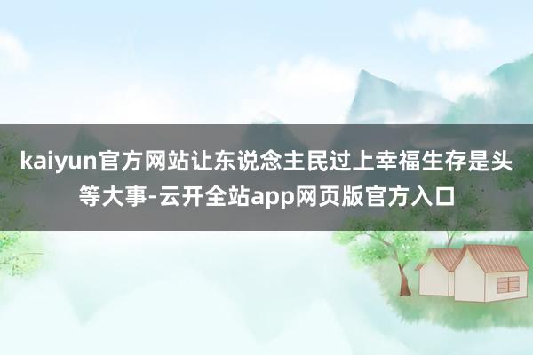 kaiyun官方网站让东说念主民过上幸福生存是头等大事-云开全站app网页版官方入口