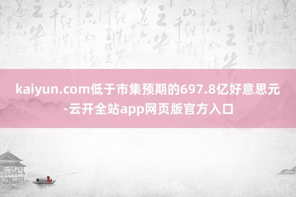 kaiyun.com低于市集预期的697.8亿好意思元-云开全站app网页版官方入口