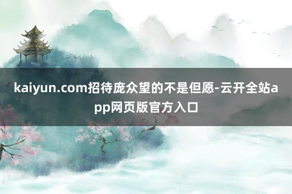 kaiyun.com招待庞众望的不是但愿-云开全站app网页版官方入口