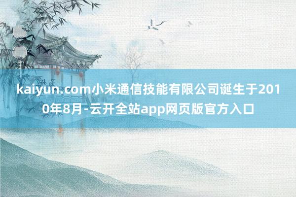 kaiyun.com小米通信技能有限公司诞生于2010年8月-云开全站app网页版官方入口